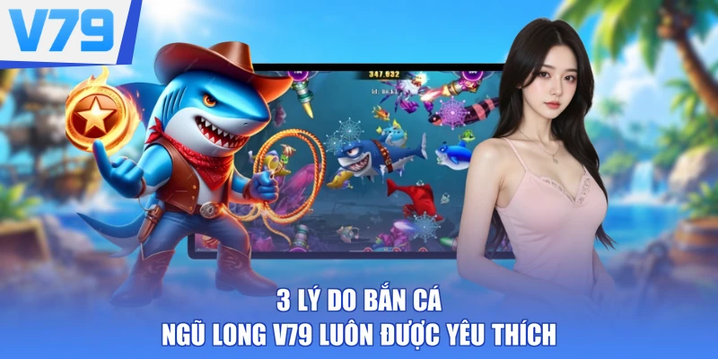 3 lý do Bắn Cá Ngũ Long V79 luôn được yêu thích