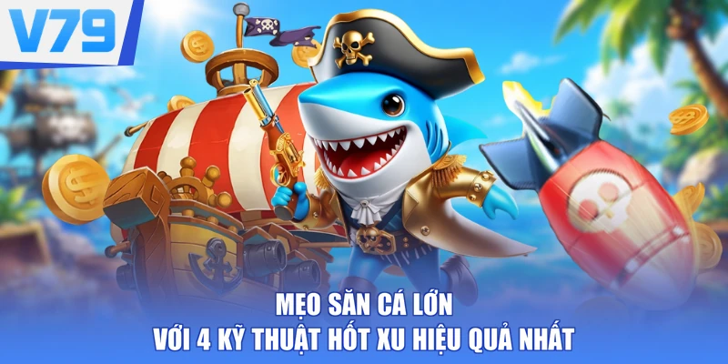 Mẹo Săn Cá Lớn Với 4 Kỹ Thuật Hốt Xu Hiệu Quả Nhất