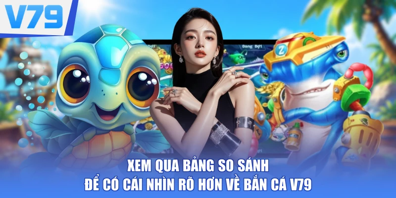 Xem qua bảng so sánh để có cái nhìn rõ hơn về bắn cá V79